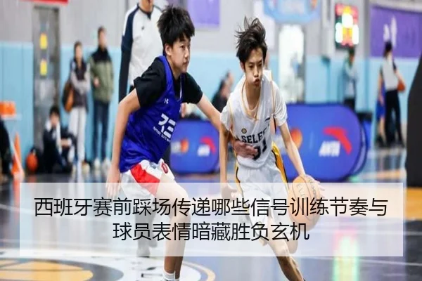 西班牙赛前踩场传递哪些信号训练节奏与球员表情暗藏胜负玄机